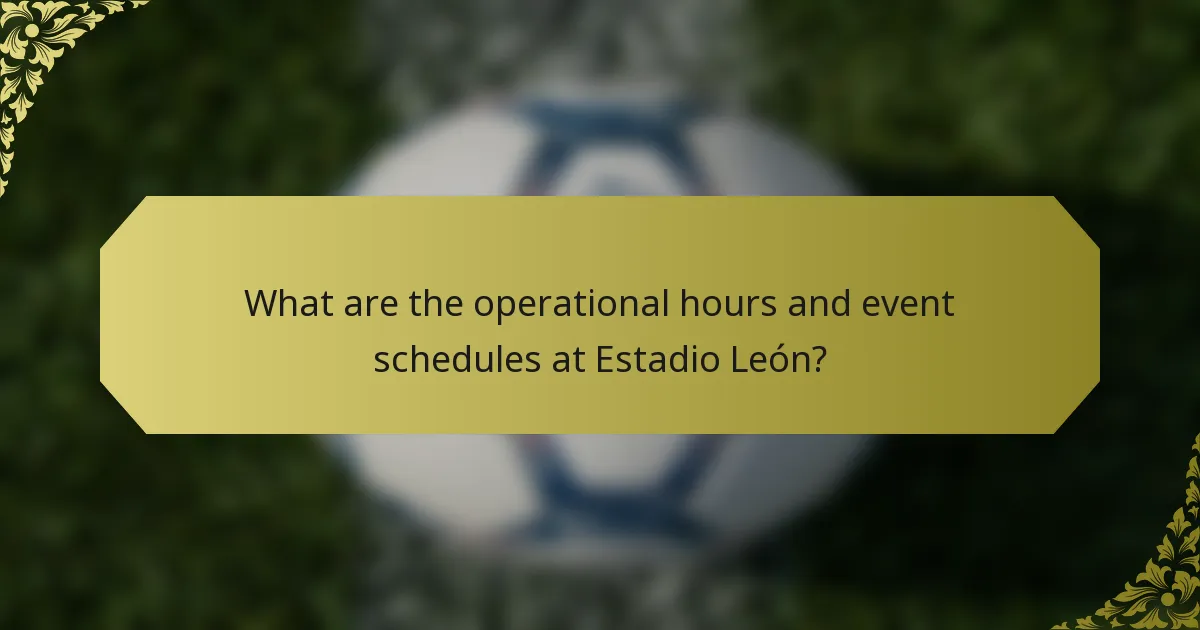 What are the operational hours and event schedules at Estadio León?